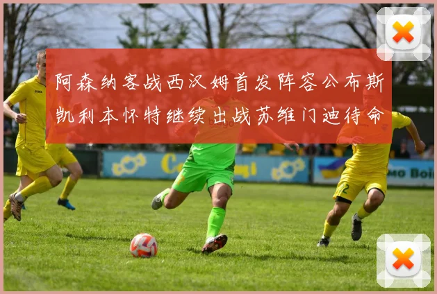 阿森纳客战西汉姆首发阵容公布斯凯利本怀特继续出战苏维门迪待命替补