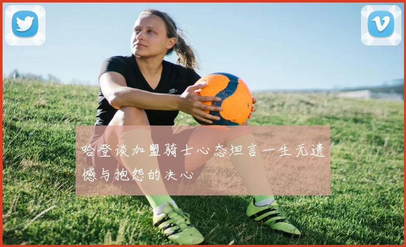 哈登谈加盟骑士心态坦言一生无遗憾与抱怨的决心
