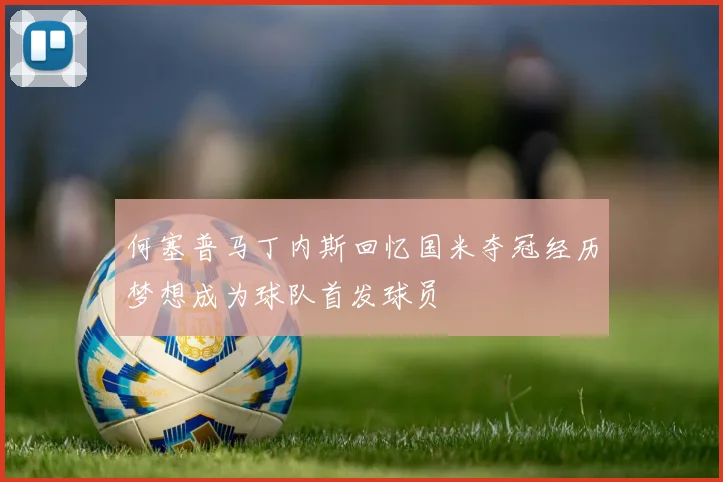 何塞普马丁内斯回忆国米夺冠经历梦想成为球队首发球员