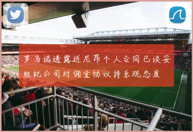 罗马诺透露迈尼昂个人合同已谈妥经纪公司对佣金协议持乐观态度