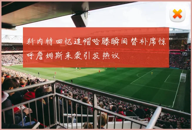 科内特回忆追帽哈滕瞬间替补席惊呼詹姆斯来袭引发热议