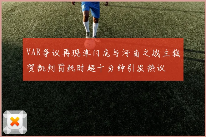 VAR争议再现津门虎与河南之战主裁贺凯判罚耗时超十分钟引发热议