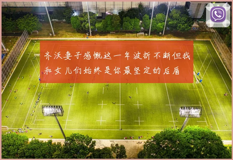 齐沃妻子感慨这一年波折不断但我和女儿们始终是你最坚定的后盾