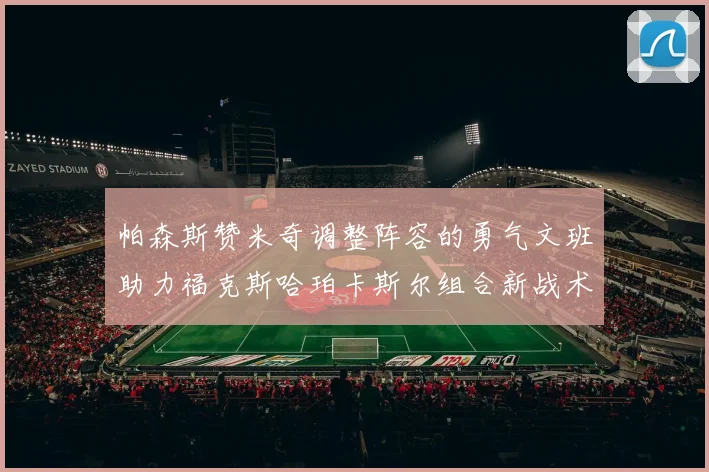 帕森斯赞米奇调整阵容的勇气文班助力福克斯哈珀卡斯尔组合新战术