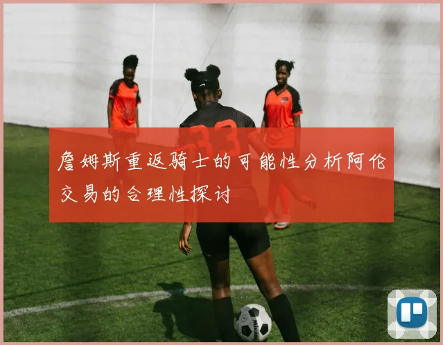 詹姆斯重返骑士的可能性分析阿伦交易的合理性探讨