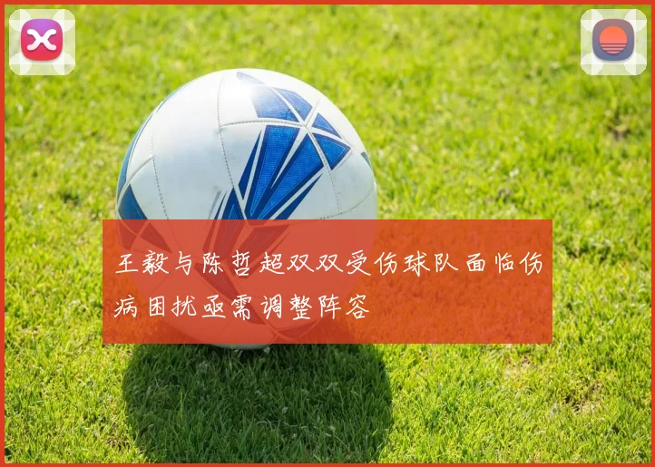 王毅与陈哲超双双受伤球队面临伤病困扰亟需调整阵容