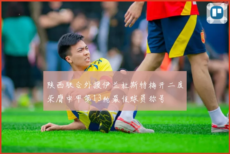 陕西联合外援伊兰杜斯特梅开二度荣膺中甲第13轮最佳球员称号