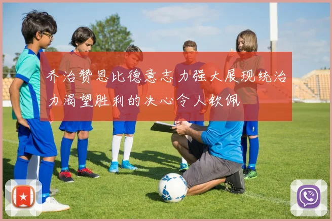 乔治赞恩比德意志力强大展现统治力渴望胜利的决心令人钦佩