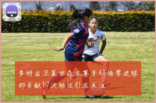 多特后卫莱尔森本赛季41场零进球却贡献17次助攻引发关注