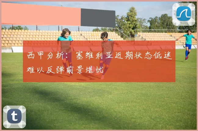 西甲分析：塞维利亚近期状态低迷难以反弹前景堪忧
