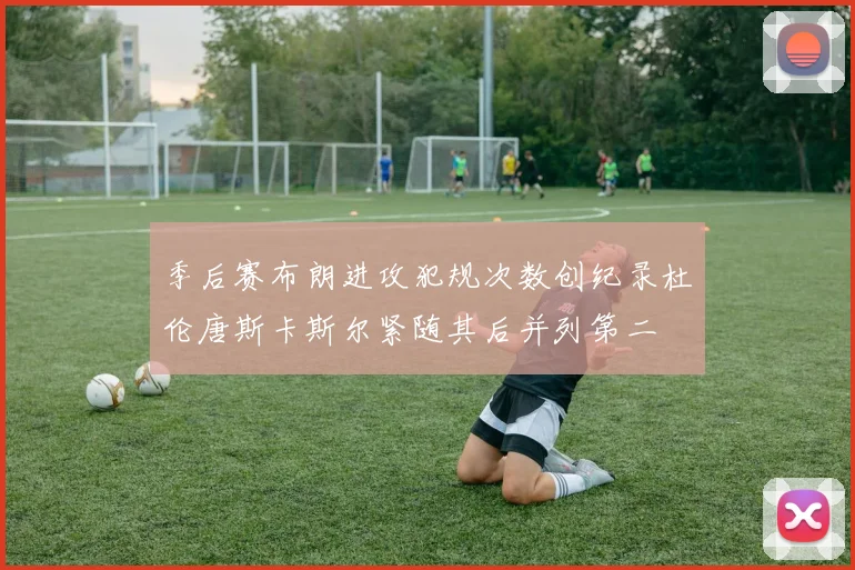 季后赛布朗进攻犯规次数创纪录杜伦唐斯卡斯尔紧随其后并列第二