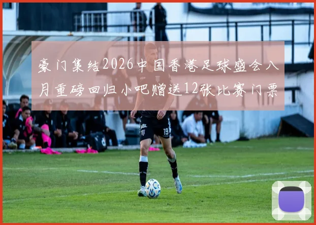 豪门集结2026中国香港足球盛会八月重磅回归小吧赠送12张比赛门票等你来拿