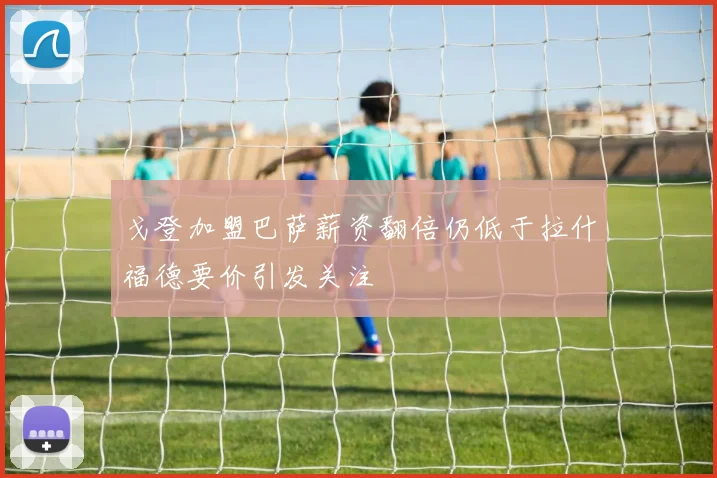 戈登加盟巴萨薪资翻倍仍低于拉什福德要价引发关注