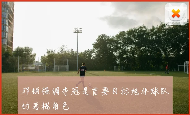 邓顿强调夺冠是首要目标绝非球队的恶棍角色