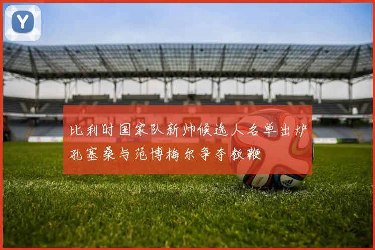 比利时国家队新帅候选人名单出炉孔塞桑与范博梅尔争夺教鞭