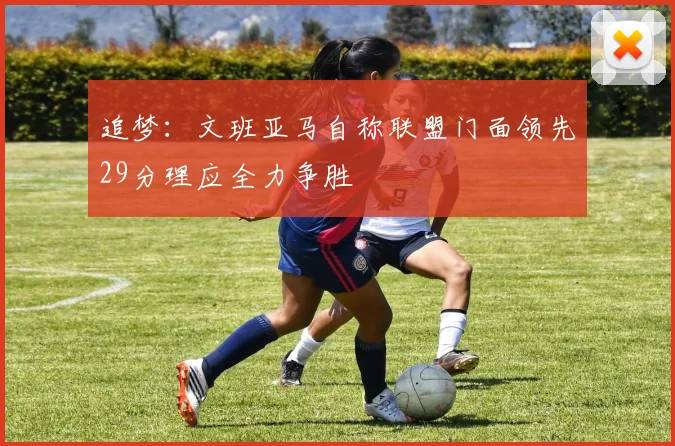 追梦：文班亚马自称联盟门面领先29分理应全力争胜