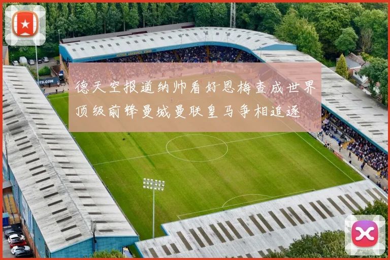德天空报道纳帅看好恩梅查成世界顶级前锋曼城曼联皇马争相追逐
