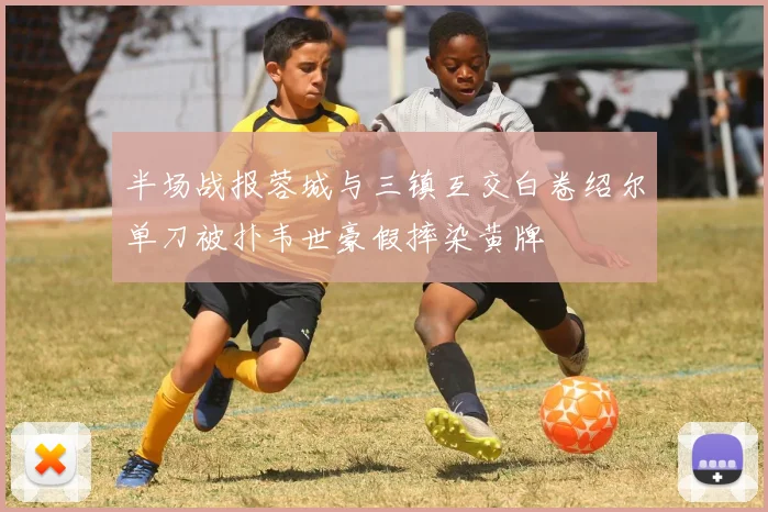 半场战报蓉城与三镇互交白卷绍尔单刀被扑韦世豪假摔染黄牌