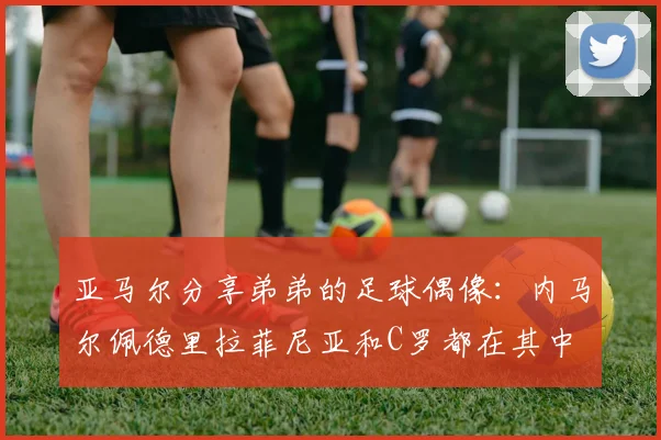 亚马尔分享弟弟的足球偶像：内马尔佩德里拉菲尼亚和C罗都在其中