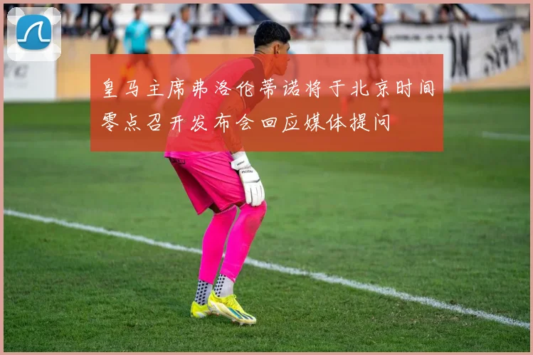 皇马主席弗洛伦蒂诺将于北京时间零点召开发布会回应媒体提问