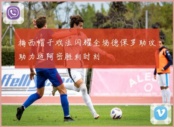 梅西帽子戏法闪耀全场德保罗助攻助力迈阿密胜利时刻
