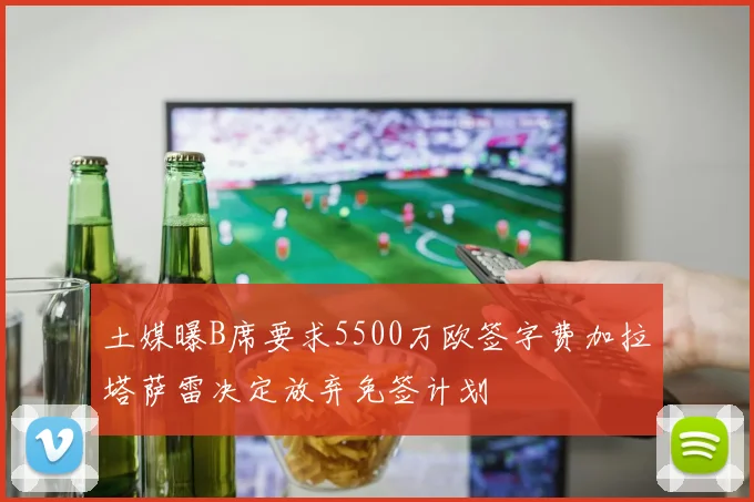土媒曝B席要求5500万欧签字费加拉塔萨雷决定放弃免签计划