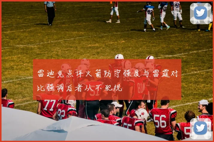 雷迪克点评火箭防守强度与雷霆对比强调后者从不犯规