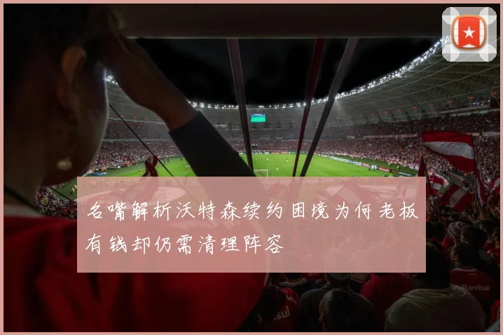 名嘴解析沃特森续约困境为何老板有钱却仍需清理阵容