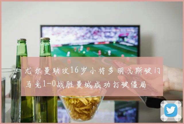 尤尔曼助攻16岁小将多明戈斯破门马竞1-0战胜曼城成功打破僵局