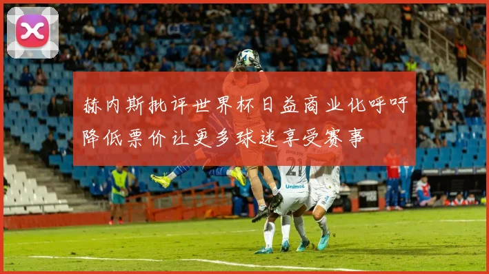 赫内斯批评世界杯日益商业化呼吁降低票价让更多球迷享受赛事