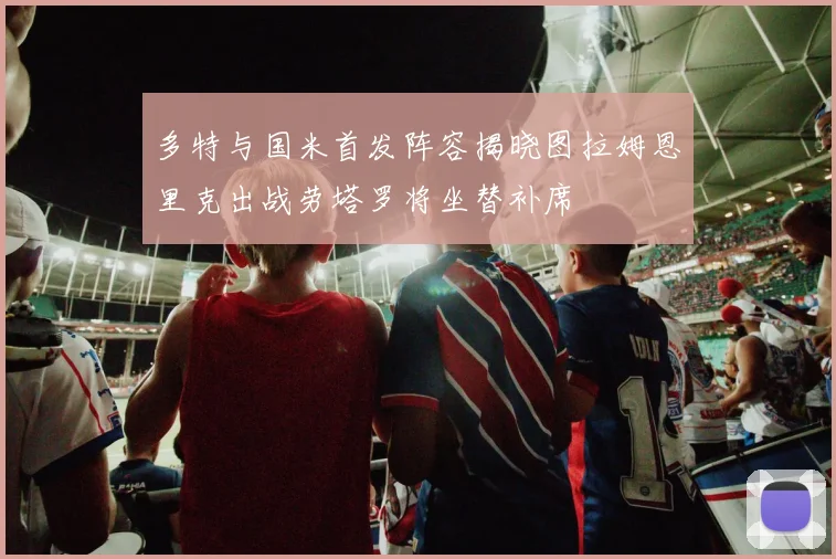 多特与国米首发阵容揭晓图拉姆恩里克出战劳塔罗将坐替补席