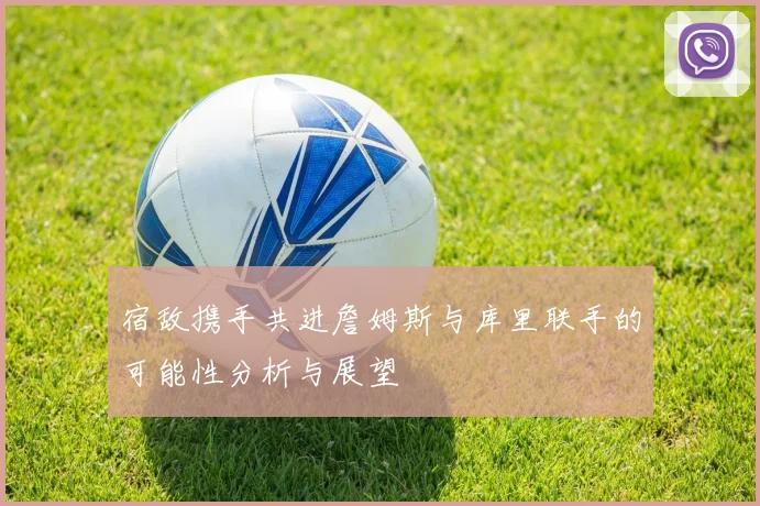 宿敌携手共进詹姆斯与库里联手的可能性分析与展望