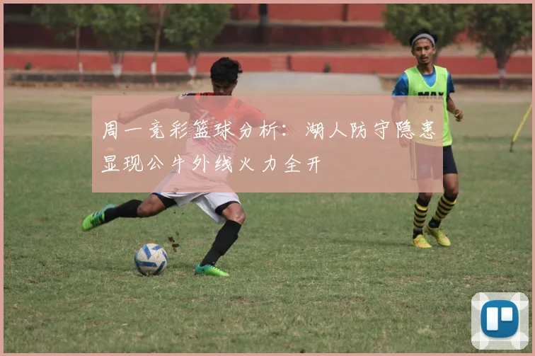 周一竞彩篮球分析：湖人防守隐患显现公牛外线火力全开
