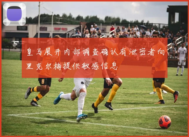 皇马展开内部调查确认有泄密者向里克尔梅提供敏感信息