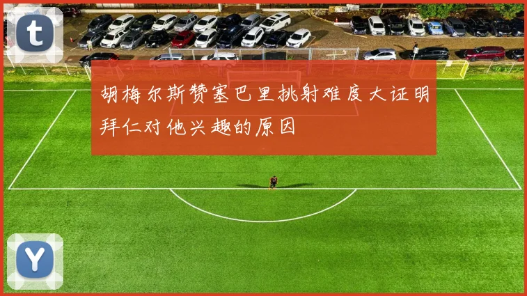胡梅尔斯赞塞巴里挑射难度大证明拜仁对他兴趣的原因