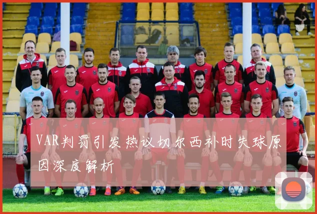 VAR判罚引发热议切尔西补时失球原因深度解析