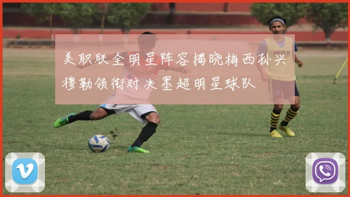 美职联全明星阵容揭晓梅西孙兴慜穆勒领衔对决墨超明星球队
