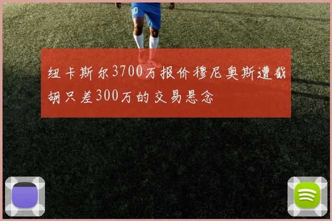 纽卡斯尔3700万报价穆尼奥斯遭截胡只差300万的交易悬念