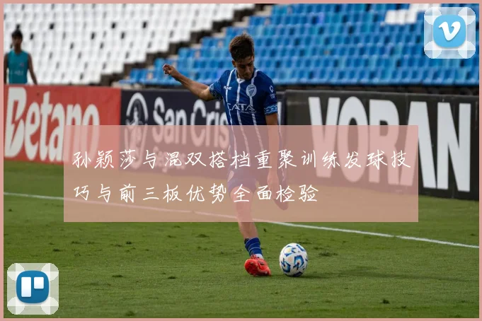 孙颖莎与混双搭档重聚训练发球技巧与前三板优势全面检验